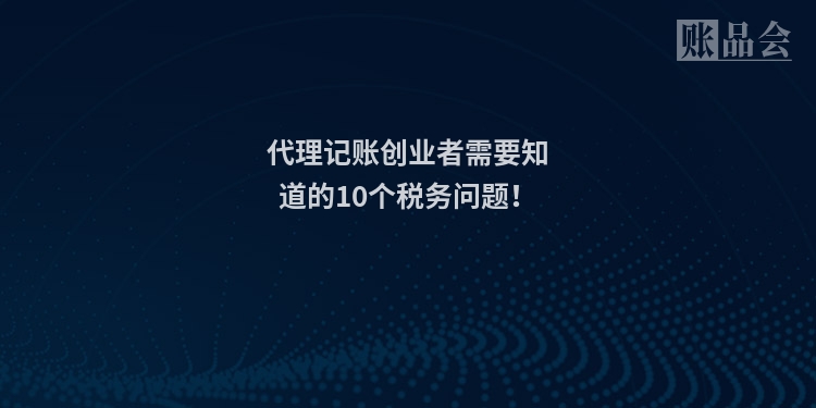 代理记账创业者需要知道的10个税务问题！