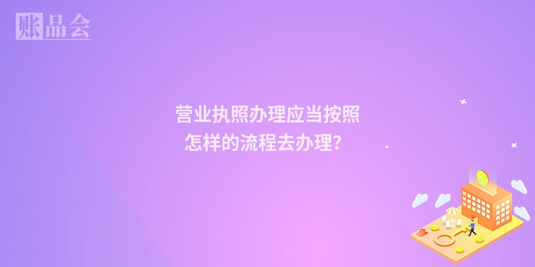 营业执照办理应当按照怎样的流程去办理？