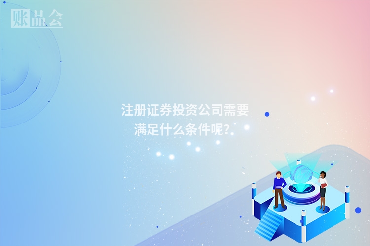 注册证券投资公司需要满足什么条件呢？