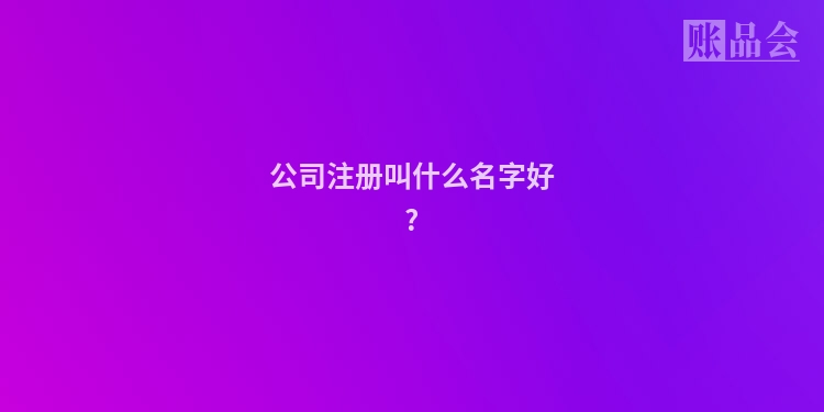 公司注册叫什么名字好?