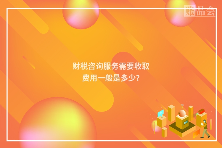 财税咨询服务需要收取费用一般是多少?