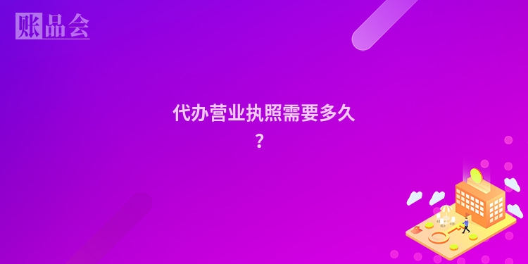 代办营业执照需要多久？