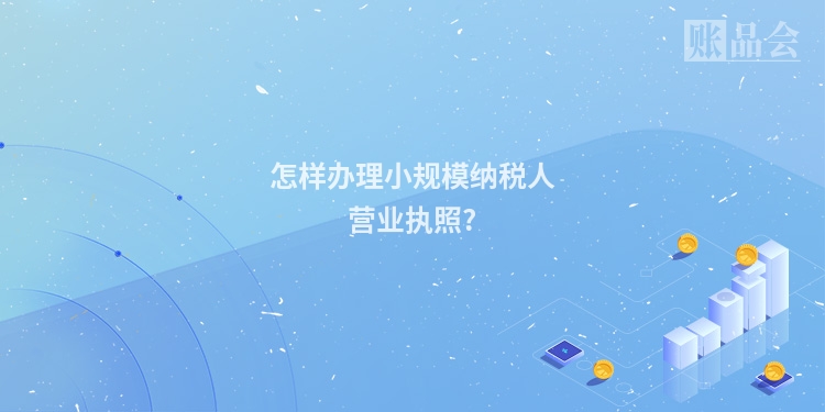 怎样办理小规模纳税人营业执照?