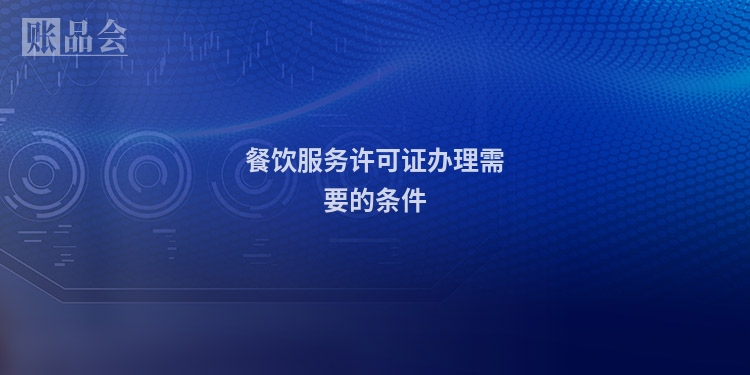餐饮服务许可证办理需要的条件