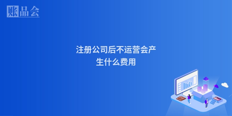 注册公司后不运营会产生什么费用