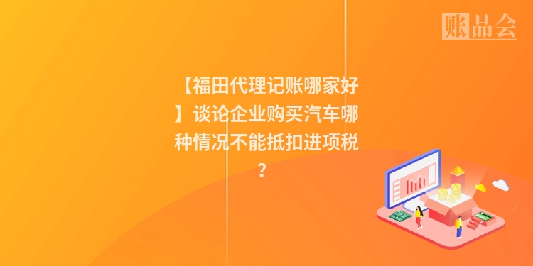 【福田代理记账哪家好】谈论企业购买汽车哪种情况不能抵扣进项税？