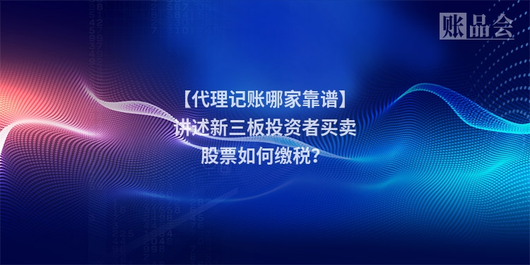 【代理记账哪家靠谱】讲述新三板投资者买卖股票如何缴税？