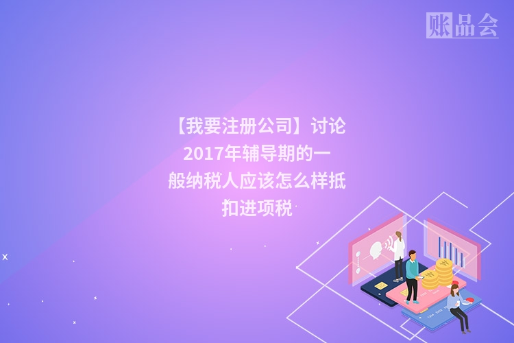 【我要注册公司】讨论2017年辅导期的一般纳税人应该怎么样抵扣进项税