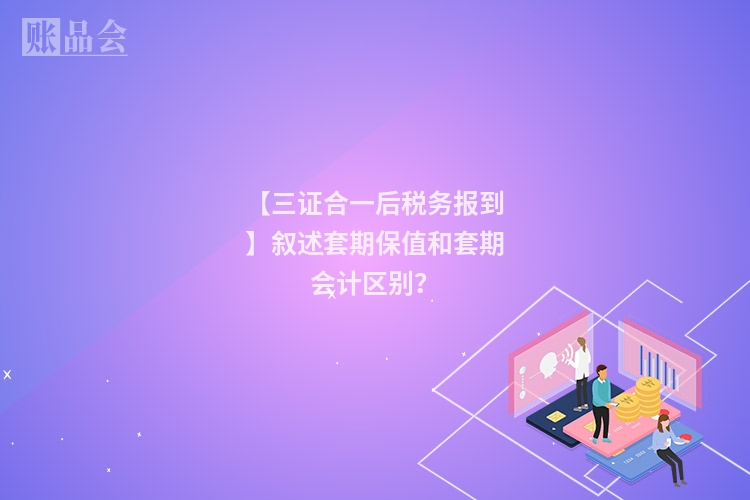 【三证合一后税务报到】叙述套期保值和套期会计区别？