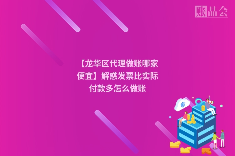 【龙华区代理做账哪家便宜】解惑发票比实际付款多怎么做账