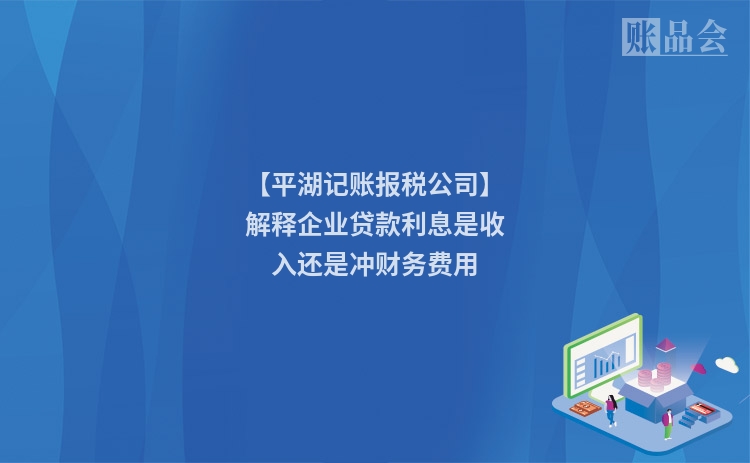 【平湖记账报税公司】解释企业贷款利息是收入还是冲财务费用
