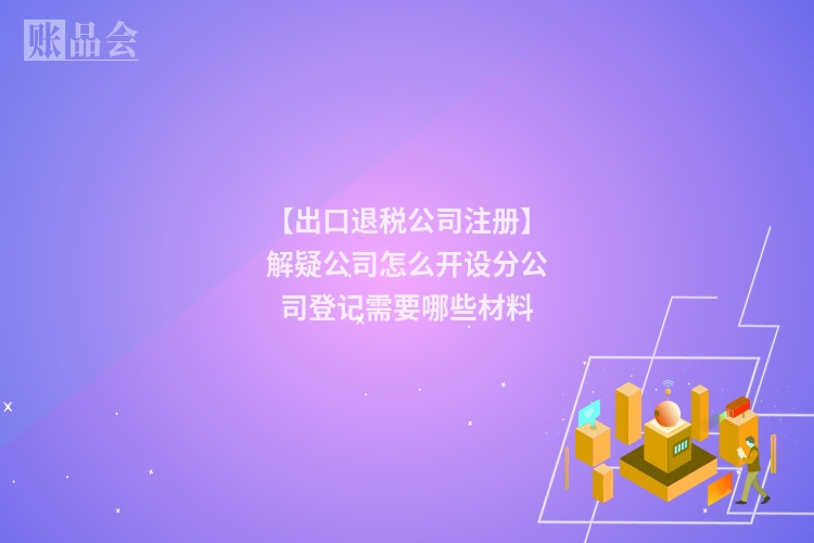 【出口退税公司注册】解疑公司怎么开设分公司登记需要哪些材料