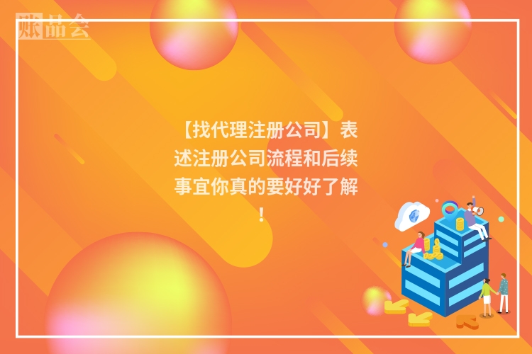 【找代理注册公司】表述注册公司流程和后续事宜你真的要好好了解！