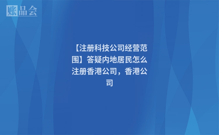 【注册科技公司经营范围】答疑内地居民怎么注册香港公司，香港公司