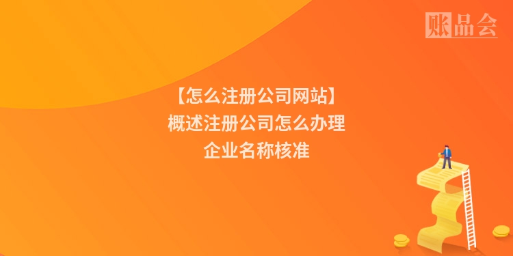 【怎么注册公司网站】概述注册公司怎么办理企业名称核准