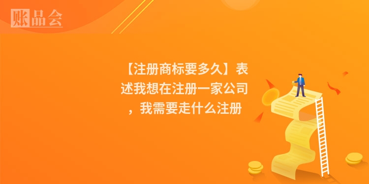 【注册商标要多久】表述我想在注册一家公司，我需要走什么注册