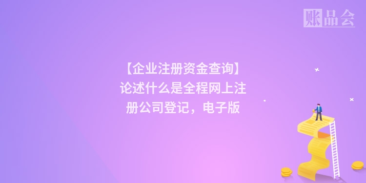 【企业注册资金查询】论述什么是全程网上注册公司登记，电子版