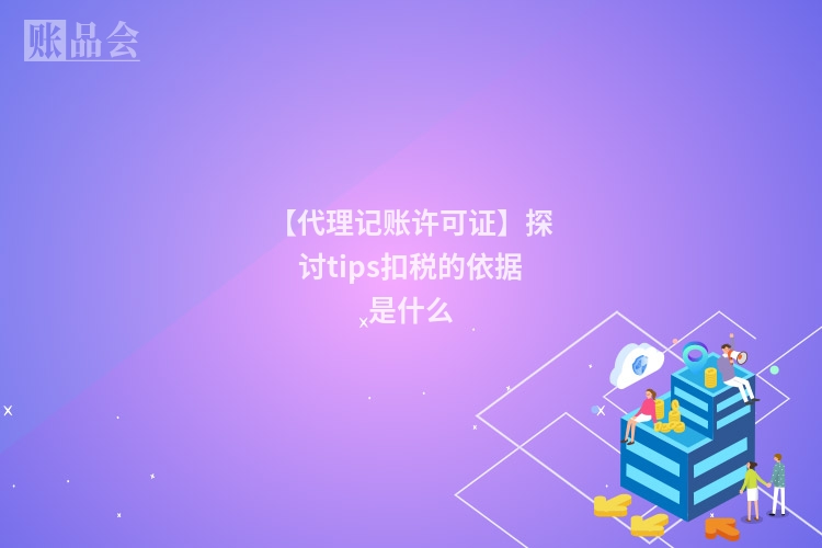 【代理记账许可证】探讨tips扣税的依据是什么