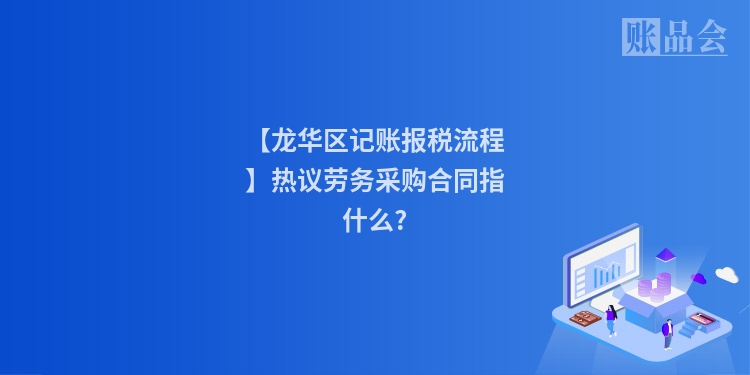 【龙华区记账报税流程】热议劳务采购合同指什么?