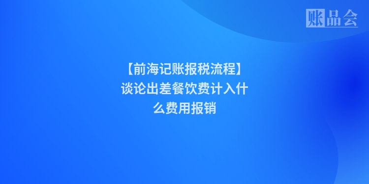 【前海记账报税流程】谈论出差餐饮费计入什么费用报销