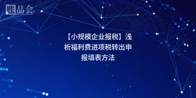 【小规模企业报税】浅析福利费进项税转出申报填表方法
