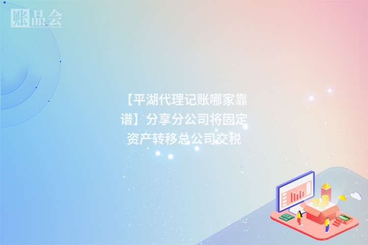 【平湖代理记账哪家靠谱】分享分公司将固定资产转移总公司交税