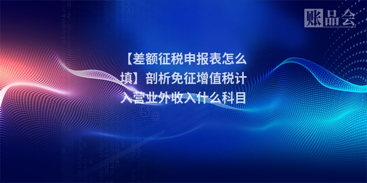 【差额征税申报表怎么填】剖析免征增值税计入营业外收入什么科目