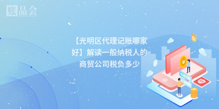 【光明区代理记账哪家好】解读一般纳税人的商贸公司税负多少