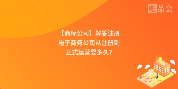 【商标公司】解答注册电子商务公司从注册到正式运营要多久?