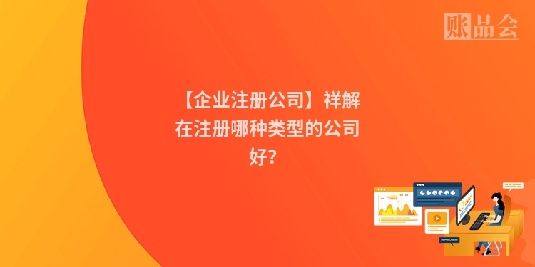 【企业注册公司】祥解在注册哪种类型的公司好？