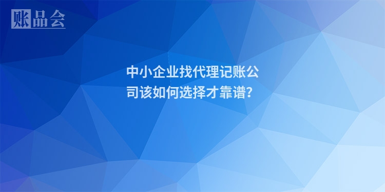 中小企业找代理记账公司该如何选择才靠谱？