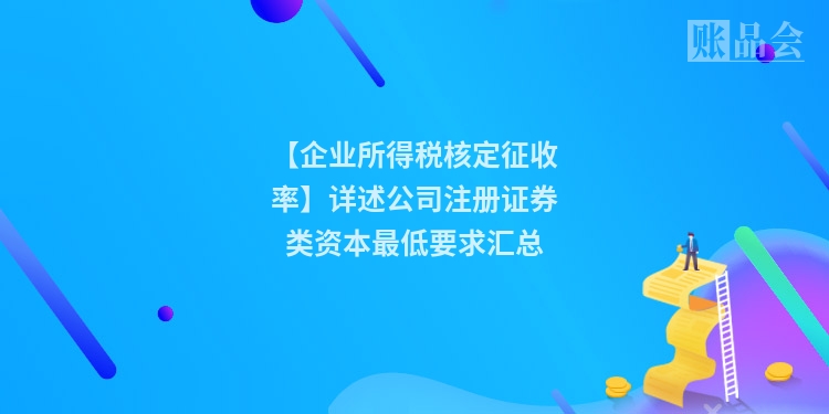 【企业所得税核定征收率】详述公司注册证券类资本最低要求汇总