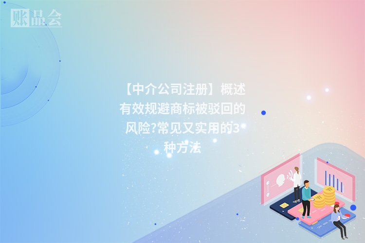 【中介公司注册】概述有效规避商标被驳回的风险?常见又实用的3种方法