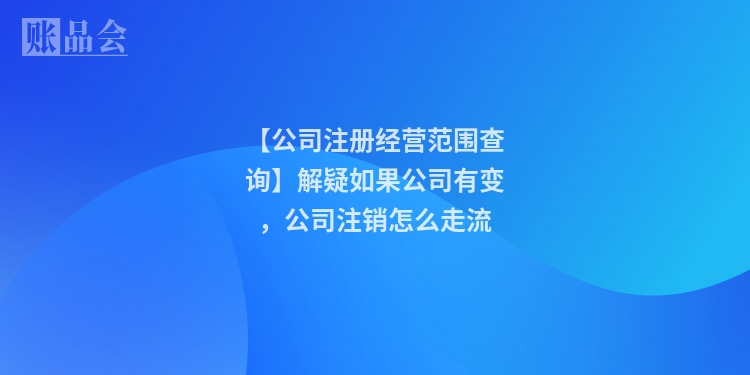 【公司注册经营范围查询】解疑如果公司有变，公司注销怎么走流