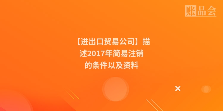 【进出口贸易公司】描述2017年简易注销的条件以及资料
