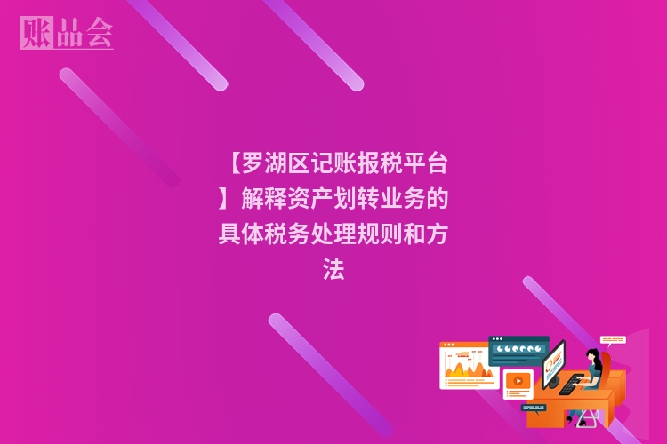 【罗湖区记账报税平台】解释资产划转业务的具体税务处理规则和方法