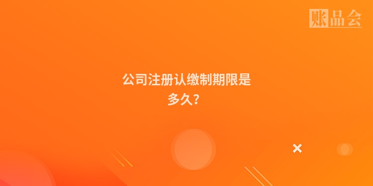 公司注册认缴制期限是多久？