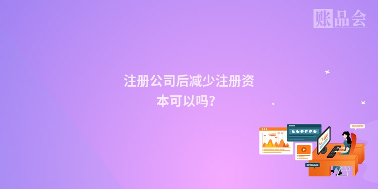 注册公司后减少注册资本可以吗？