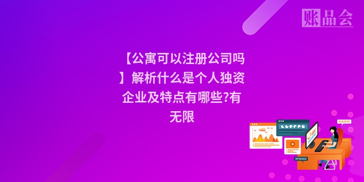 【公寓可以注册公司吗】解析什么是个人独资企业及特点有哪些?有无限