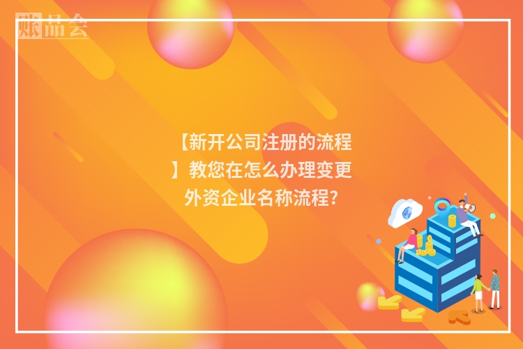 【新开公司注册的流程】教您在怎么办理变更外资企业名称流程?