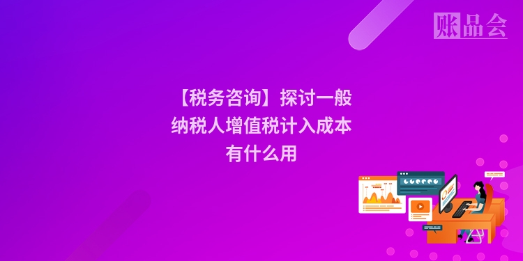 【税务咨询】探讨一般纳税人增值税计入成本有什么用
