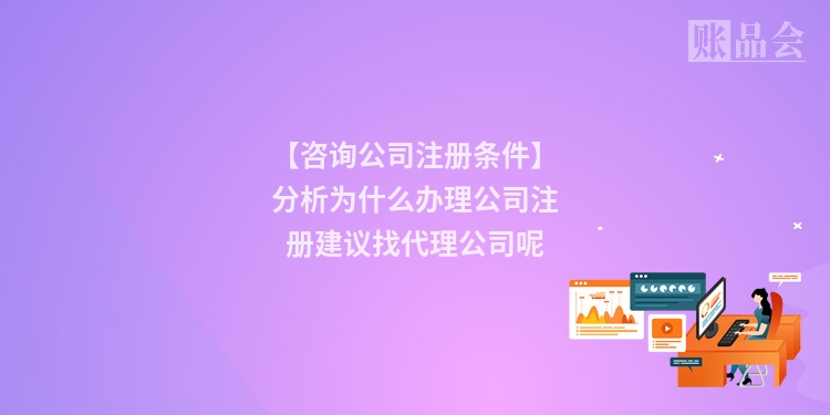 【咨询公司注册条件】分析为什么办理公司注册建议找代理公司呢