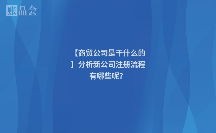 【商贸公司是干什么的】分析新公司注册流程有哪些呢？