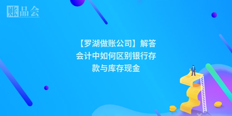 【罗湖做账公司】解答会计中如何区别银行存款与库存现金