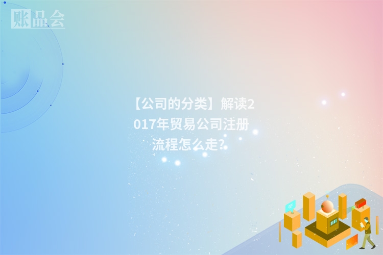 【公司的分类】解读2017年贸易公司注册流程怎么走？