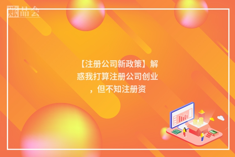 【注册公司新政策】解惑我打算注册公司创业，但不知注册资