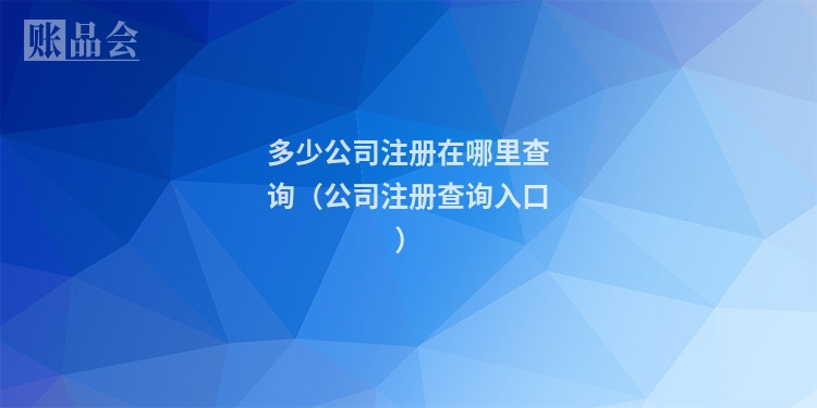 多少公司注册在哪里查询（公司注册查询入口）