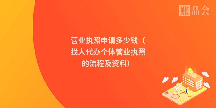 营业执照申请多少钱（找人代办个体营业执照的流程及资料）