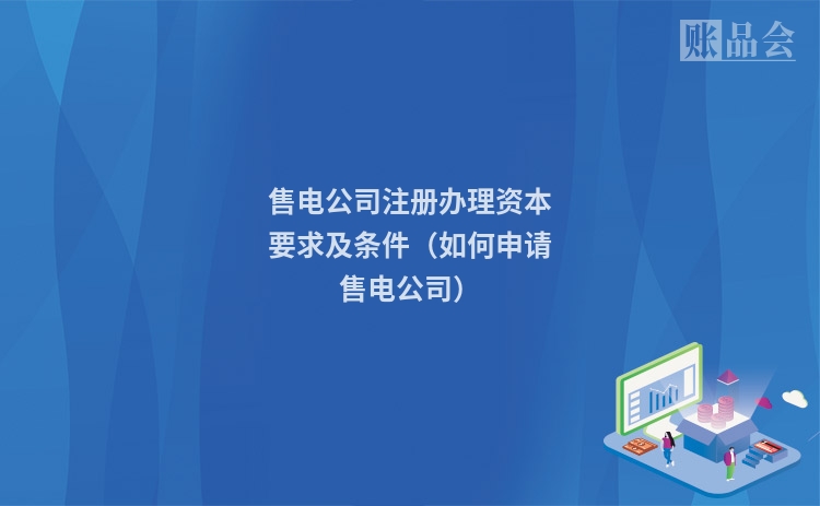 售电公司注册办理资本要求及条件（如何申请售电公司）