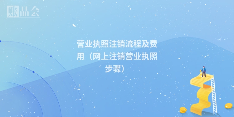 营业执照注销流程及费用（网上注销营业执照步骤）
